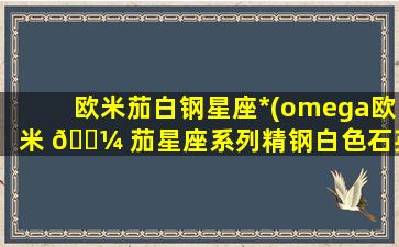 欧米茄白钢星座*
(omega欧米 🌼 茄星座系列精钢白色石英机芯手表)
